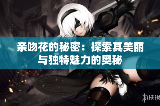 亲吻花的秘密：探索其美丽与独特魅力的奥秘