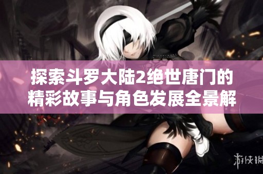 探索斗罗大陆2绝世唐门的精彩故事与角色发展全景解析