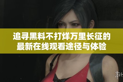 追寻黑料不打烊万里长征的最新在线观看途径与体验