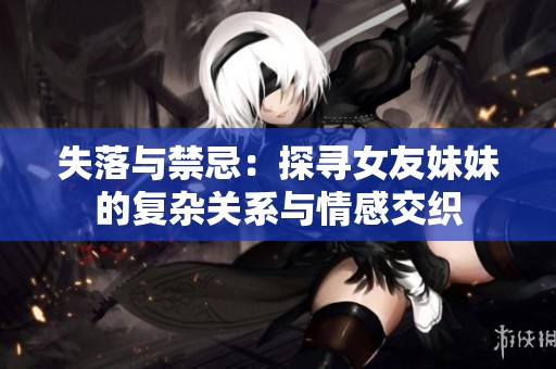 失落与禁忌：探寻女友妹妹的复杂关系与情感交织