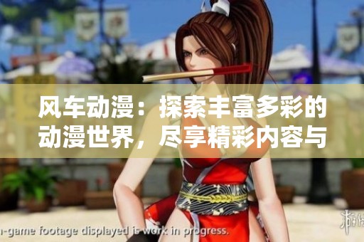 风车动漫：探索丰富多彩的动漫世界，尽享精彩内容与社区交流