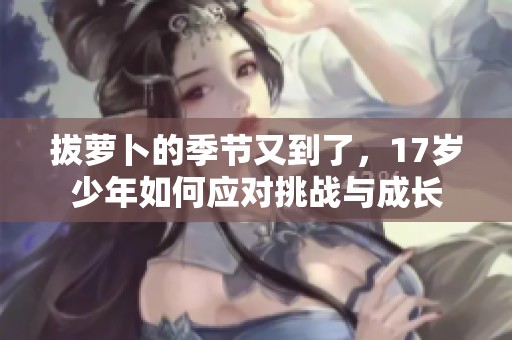 拔萝卜的季节又到了，17岁少年如何应对挑战与成长