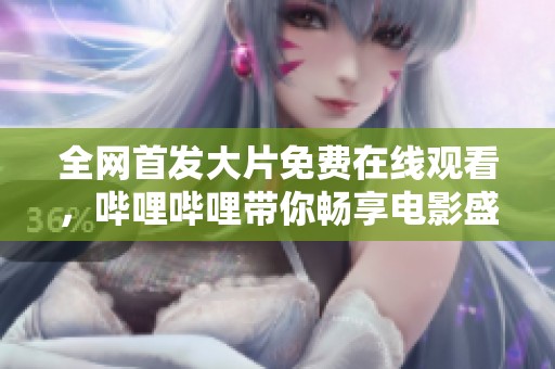 全网首发大片免费在线观看，哔哩哔哩带你畅享电影盛宴