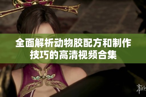 全面解析动物胶配方和制作技巧的高清视频合集