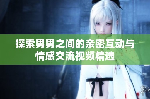 探索男男之间的亲密互动与情感交流视频精选