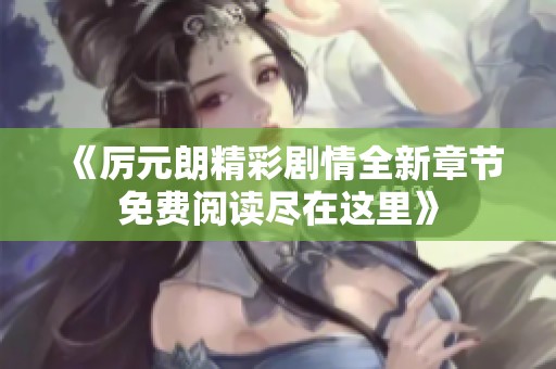 《厉元朗精彩剧情全新章节免费阅读尽在这里》