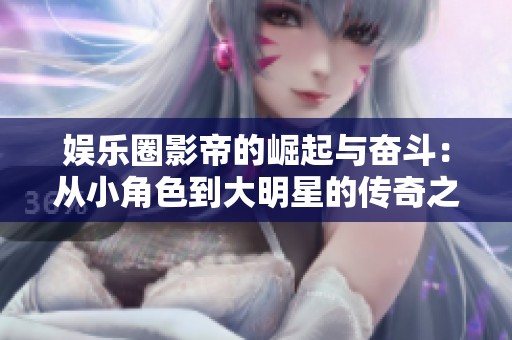 娱乐圈影帝的崛起与奋斗：从小角色到大明星的传奇之路