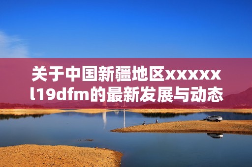 关于中国新疆地区xxxxxl19dfm的最新发展与动态分析