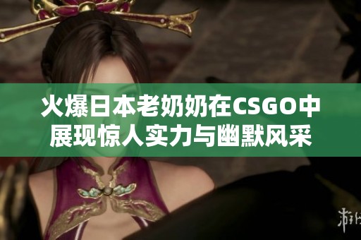 火爆日本老奶奶在CSGO中展现惊人实力与幽默风采