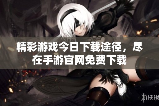 精彩游戏今日下载途径，尽在手游官网免费下载