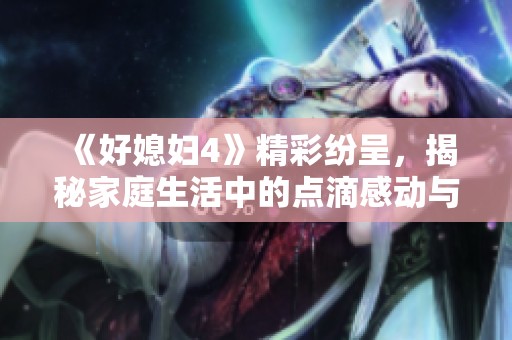 《好媳妇4》精彩纷呈，揭秘家庭生活中的点滴感动与成长之路