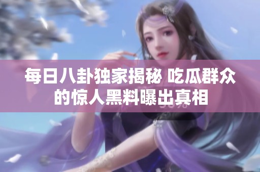 每日八卦独家揭秘 吃瓜群众的惊人黑料曝出真相