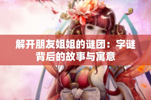 解开朋友姐姐的谜团：字谜背后的故事与寓意