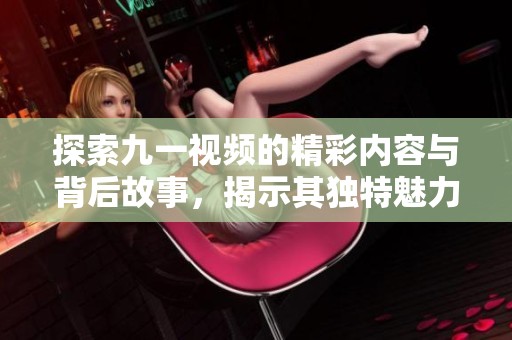 探索九一视频的精彩内容与背后故事，揭示其独特魅力