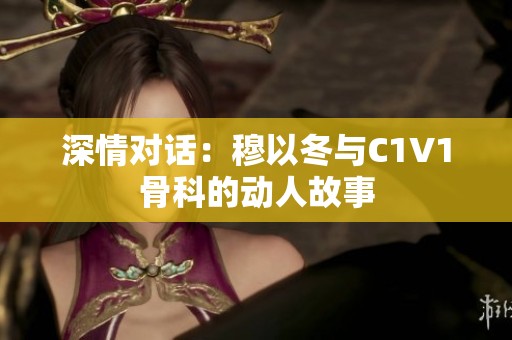 深情对话：穆以冬与C1V1骨科的动人故事