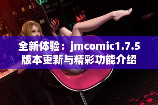 全新体验：jmcomic1.7.5版本更新与精彩功能介绍