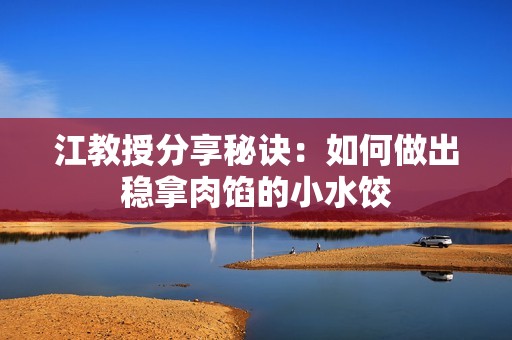 江教授分享秘诀：如何做出稳拿肉馅的小水饺