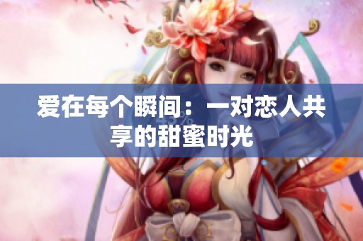 爱在每个瞬间：一对恋人共享的甜蜜时光