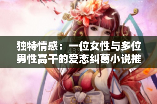 独特情感：一位女性与多位男性高干的爱恋纠葛小说推荐