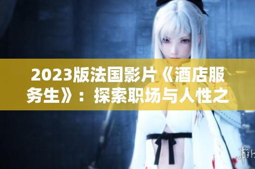2023版法国影片《酒店服务生》：探索职场与人性之间的深刻关系