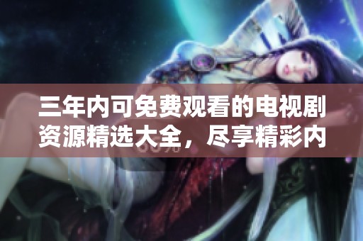 三年内可免费观看的电视剧资源精选大全，尽享精彩内容