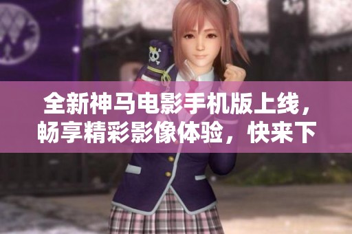 全新神马电影手机版上线，畅享精彩影像体验，快来下载吧