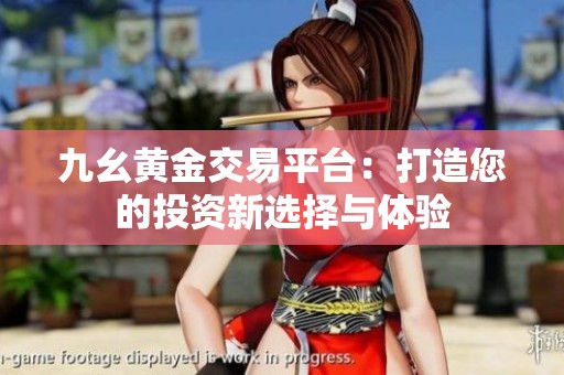 九幺黄金交易平台：打造您的投资新选择与体验
