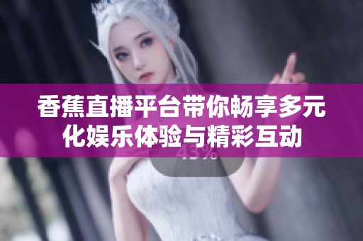 香蕉直播平台带你畅享多元化娱乐体验与精彩互动