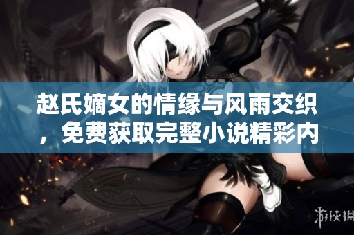 赵氏嫡女的情缘与风雨交织，免费获取完整小说精彩内容