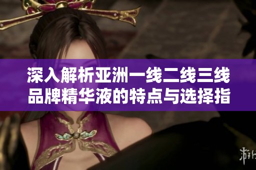 深入解析亚洲一线二线三线品牌精华液的特点与选择指南