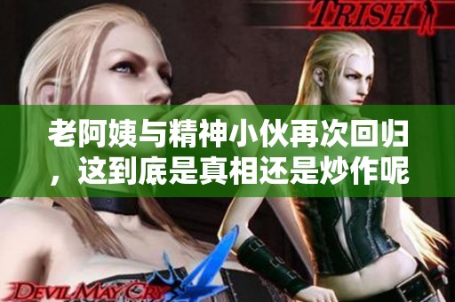 老阿姨与精神小伙再次回归，这到底是真相还是炒作呢