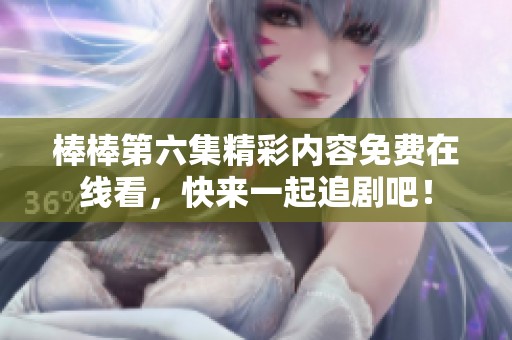 棒棒第六集精彩内容免费在线看，快来一起追剧吧！