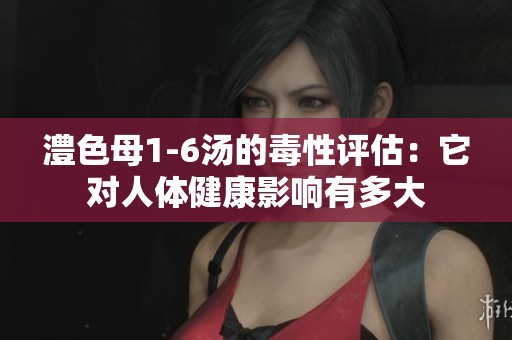 澧色母1-6汤的毒性评估：它对人体健康影响有多大