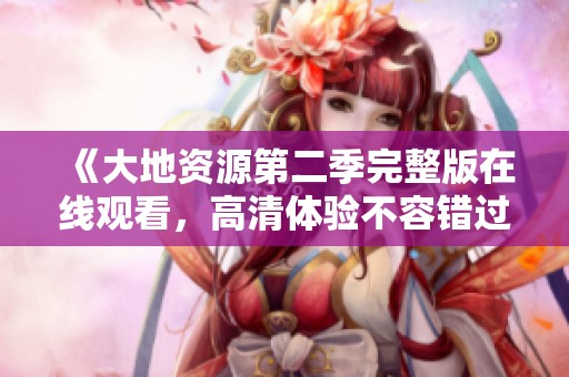 《大地资源第二季完整版在线观看，高清体验不容错过》