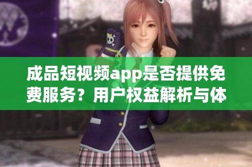 成品短视频app是否提供免费服务？用户权益解析与体验分享