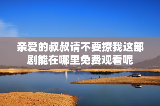 亲爱的叔叔请不要撩我这部剧能在哪里免费观看呢