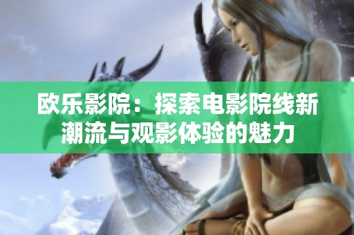 欧乐影院：探索电影院线新潮流与观影体验的魅力
