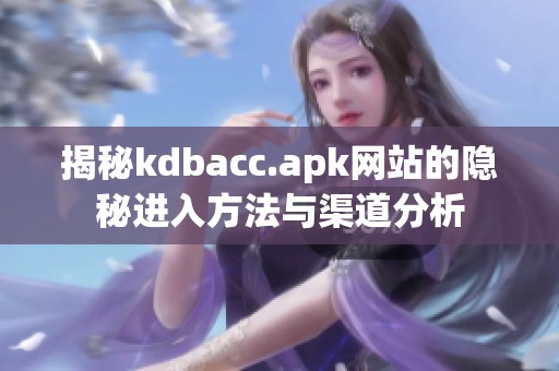 揭秘kdbacc.apk网站的隐秘进入方法与渠道分析