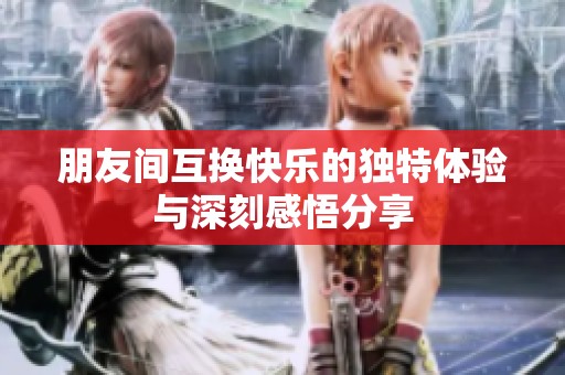 朋友间互换快乐的独特体验与深刻感悟分享