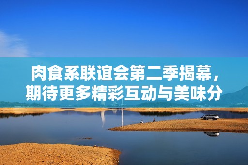 肉食系联谊会第二季揭幕，期待更多精彩互动与美味分享