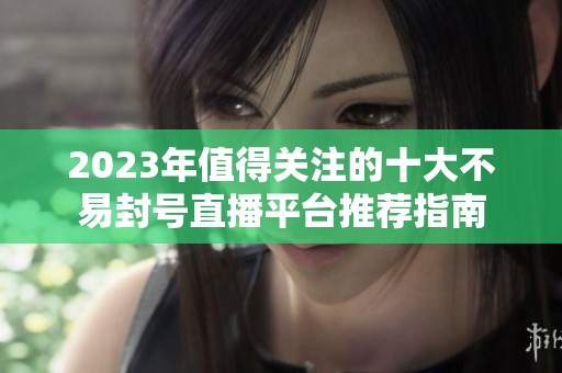 2023年值得关注的十大不易封号直播平台推荐指南