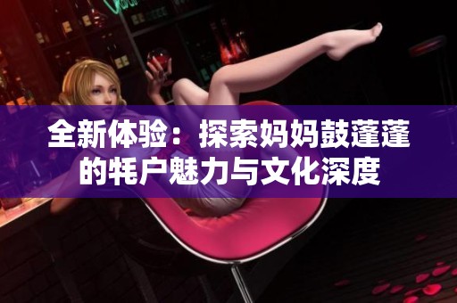 全新体验：探索妈妈鼓蓬蓬的牦户魅力与文化深度