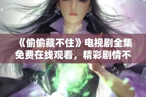 《偷偷藏不住》电视剧全集免费在线观看，精彩剧情不容错过