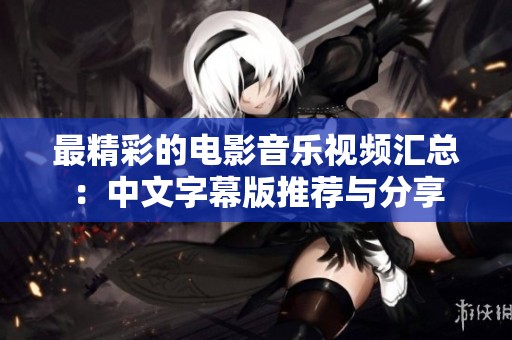 最精彩的电影音乐视频汇总：中文字幕版推荐与分享