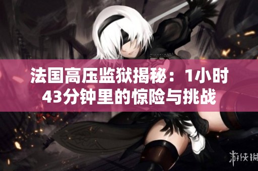 法国高压监狱揭秘：1小时43分钟里的惊险与挑战