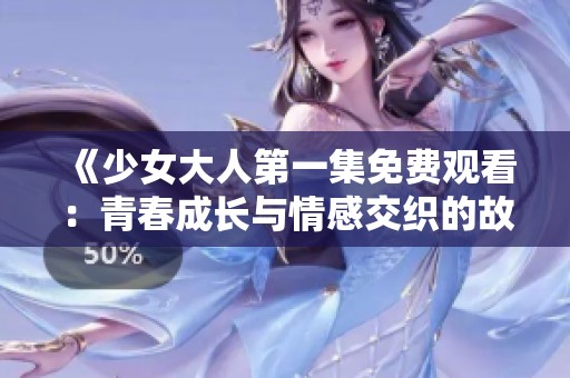 《少女大人第一集免费观看：青春成长与情感交织的故事》