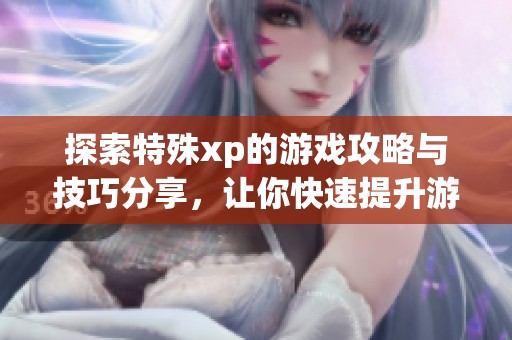 探索特殊xp的游戏攻略与技巧分享，让你快速提升游戏体验