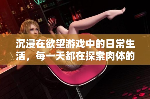 沉浸在欲望游戏中的日常生活，每一天都在探索肉体的极限
