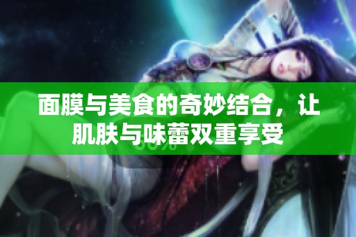 面膜与美食的奇妙结合，让肌肤与味蕾双重享受