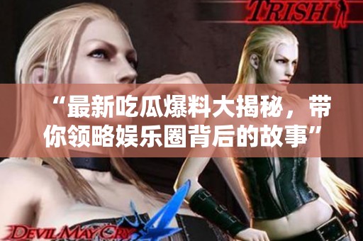 “最新吃瓜爆料大揭秘，带你领略娱乐圈背后的故事”